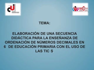 TEMA:
ELABORACIÓN DE UNA SECUENCIA
DIDÁCTICA PARA LA ENSEÑANZA DE
ORDENACIÓN DE NÚMEROS DECIMALES EN
6 DE EDUCACIÓN PRIMARIA CON EL USO DE
LAS TIC S.

 