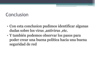 Conclusion
• Con esta conclusion pudimos identificar algunas
dudas sobre los virus ,antivirus ,etc.
• Y también podemos observar los pasos para
poder crear una buena política hacia una buena
seguridad de red
 