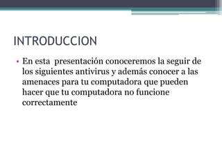 INTRODUCCION
• En esta presentación conoceremos la seguir de
los siguientes antivirus y además conocer a las
amenaces para tu computadora que pueden
hacer que tu computadora no funcione
correctamente
 
