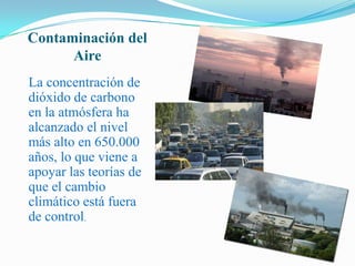 Contaminación del AireLa concentración de dióxido de carbono en la atmósfera ha alcanzado el nivel más alto en 650.000 años, lo que viene a apoyar las teorías de que el cambio climático está fuera de control.