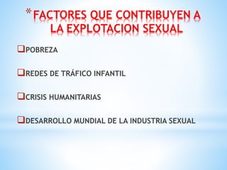 *FACTORES QUE CONTRIBUYEN A
LA EXPLOTACION SEXUAL
POBREZA
REDES DE TRÁFICO INFANTIL
CRISIS HUMANITARIAS
DESARROLLO MUNDIAL DE LA INDUSTRIA SEXUAL
 
