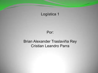 Logística 1 Por: Brian Alexander Traslaviña Rey Cristian Leandro Parra 