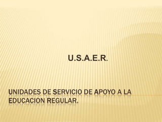 UNIDADES DE SERVICIO DE APOYO A LA
EDUCACION REGULAR.
U.S.A.E.R.
 