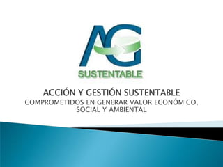 ACCIÓN Y GESTIÓN SUSTENTABLE COMPROMETIDOS EN GENERAR VALOR ECONÓMICO, SOCIAL Y AMBIENTAL 