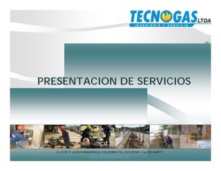 PRESENTACION DE SERVICIOS




   CL 47 Nº 21 -26 BUCARAMANGA –COLOMBIA TEL: 057-6707049 – Fax: 057-6429117
                         www.tecnogasltda.com
 