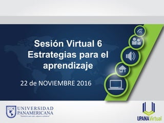  
Sesión Virtual 6
Estrategias para el
aprendizaje
22 de NOVIEMBRE 2016
 
