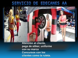 Atención al cliente, 
pega de stiker, uniforme 
con su marca 
Concursos con los 
clientes como la ruleta. 
 