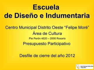 Escuela
de Diseño e Indumentaria
Centro Municipal Distrito Oeste “Felipe Moré”
              Área de Cultura
            Pte Perón 4620 – 2000 Rosario

         Presupuesto Participativo

       Desfile de cierre del año 2012
 