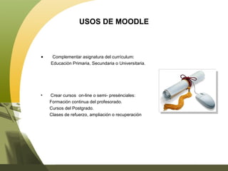 USOS DE MOODLE Complementar asignatura del currículum: Educación Primaria, Secundaria o Universitaria. Crear cursos  on-line o semi- presénciales: Formación continua del profesorado. Cursos del Postgrado. Clases de refuerzo, ampliación o recuperación 