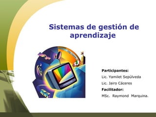 Sistemas de gestión de aprendizaje  Participantes: Lic. Yamilet Sepúlveda Lic. Jairo Cáceres Facilitador: MSc.  Raymond  Marquina. 