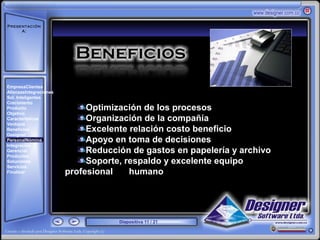 Presentación
     A:



       ‘




EmpresaClientes
AlianzasIntegraciones
Sol. Inteligentes
Crecimiento
Producto                     Optimización de los procesos
Objetivo
Características              Organización de la compañía
Ventajas
Beneficios                   Excelente relación costo beneficio
Designer
PersonalNómina               Apoyo en toma de decisiones
Integración
Gerencial                    Reducción de gastos en papelería y archivo
Productos
Soluciones                   Soporte, respaldo y excelente equipo
Servicios
Finalizar               profesional    humano




                                    Diapositiva 11 / 21
 