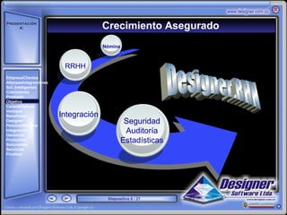 Presentación
     A:                               Crecimiento Asegurado
       ‘




                                      Nómina



                         RRHH
EmpresaClientes
AlianzasIntegraciones
Sol. Inteligentes
Crecimiento
Producto
Objetivo
Características
Ventajas
Beneficios              Integración
Designer
PersonalNómina
                                                Seguridad
Integración
Gerencial
                                                Auditoría
Productos
Soluciones
                                               Estadísticas
Servicios
Finalizar




                                       Diapositiva 6 / 21
 