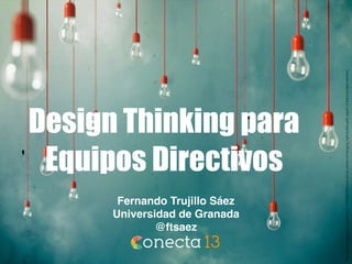 Design Thinking para
Equipos Directivos
Fernando Trujillo Sáez
Universidad de Granada
@ftsaez
http://www.shutterstock.com/es/pic-193506206/stock-photo-photo-of-hanging-light-bulbs-with-depth-of-ﬁeld-modern-art.html
 