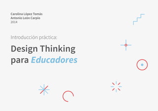 Design Thinking
para Educadores
Carolina López Tomás
Antonio León Carpio
2014
Introducción práctica:
 