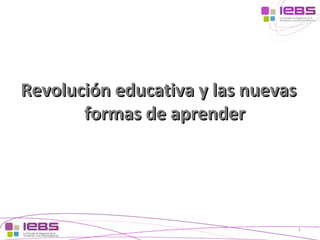 [1]
[1]
1
Revolución educativa y las nuevasRevolución educativa y las nuevas
formas de aprenderformas de aprender
 