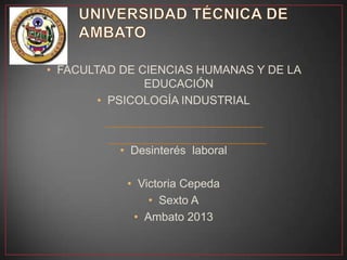 • FACULTAD DE CIENCIAS HUMANAS Y DE LA
EDUCACIÓN
• PSICOLOGÍA INDUSTRIAL
• Desinterés laboral
• Victoria Cepeda
• Sexto A
• Ambato 2013
 