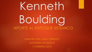 Kenneth
Boulding
MAESTRA: ING. KARLA SERRATO
INGENIERÍA DE SISTEMA
17/FEBRERO/2015
APORTE AL ENFOQUE SISTEMICO
 