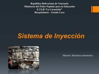 Sistema de Inyección
República Bolivariana de Venezuela
Ministerio del Poder Popular para la Educación
E.T.I.R “La Carucieña”
Barquisimeto – Estado Lara
Materia: Mecánica automotriz.
 