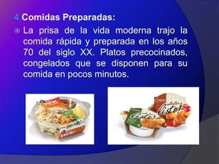4.Comidas Preparadas:
 La prisa de la vida moderna trajo la
  comida rápida y preparada en los años
  70 del siglo XX. Platos precocinados,
  congelados que se disponen para su
  comida en pocos minutos.
 