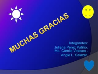 Integrantes:
Juliana Pérez Patiño.
Ma. Camila Velasco .
     Angie L. Salazar.
 