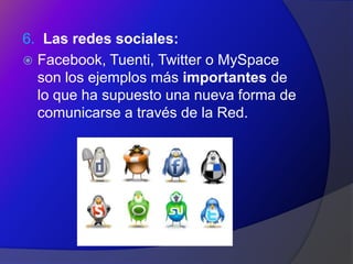6. Las redes sociales:
 Facebook, Tuenti, Twitter o MySpace
  son los ejemplos más importantes de
  lo que ha supuesto una nueva forma de
  comunicarse a través de la Red.
 