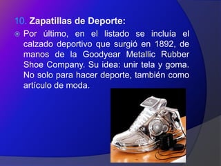 10. Zapatillas de Deporte:
   Por último, en el listado se incluía el
    calzado deportivo que surgió en 1892, de
    manos de la Goodyear Metallic Rubber
    Shoe Company. Su idea: unir tela y goma.
    No solo para hacer deporte, también como
    artículo de moda.
 
