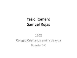 Yesid Romero
       Samuel Rojas

              1102
Colegio Cristiano semilla de vida
           Bogota D.C
 