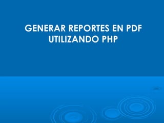 GENERAR REPORTES EN PDF
UTILIZANDO PHP
 