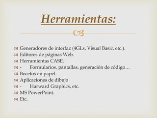 
 Generadores de interfaz (4GLs, Visual Basic, etc.).
 Editores de páginas Web.
 Herramientas CASE.
 - Formularios, pantallas, generación de código…
 Bocetos en papel.
 Aplicaciones de dibujo
 - Harward Graphics, etc.
 MS PowerPoint.
 Etc.
Herramientas:
 