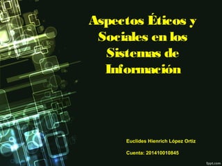 Aspectos Éticos y
Sociales en los
Sistemas de
Información
Euclides Hienrich López Ortiz
Cuenta: 201410010845
 