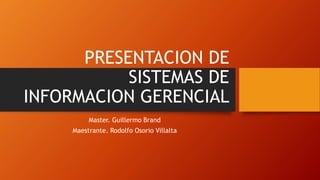 PRESENTACION DE
SISTEMAS DE
INFORMACION GERENCIAL
Master. Guillermo Brand
Maestrante. Rodolfo Osorio Villalta
 
