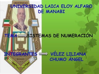UNIVERSIDAD LAICA ELOY ALFARO
           DE MANABI




TEMA   SISTEMAS DE NUMERACIÓN



INTEGRANTES    VÉLEZ LILIANA
               CHUMO ÁNGEL
 