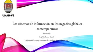 Los sistemas de información en los negocios globales
contemporáneos
Capitulo No.1
Ing. Guillermo Brand
Universidad Nacional Autónoma de Honduras en el Valle de Sula
 