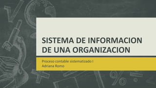 SISTEMA DE INFORMACION
DE UNA ORGANIZACION
Proceso contable sistematizado I
Adriana Romo
 