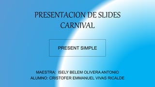 PRESENTACION DE SLIDES
CARNIVAL
MAESTRA: ISELY BELEM OLIVERA ANTONIO
ALUMNO: CRISTOFER EMMANUEL VIVAS RICALDE
PRESENT SIMPLE
 