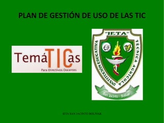 PLAN DE GESTIÓN DE USO DE LAS TIC




           IETA SAN JACINTO BOLIVAR
 