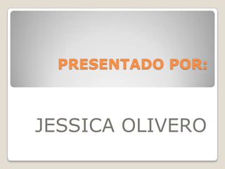 PRESENTADO POR:
JESSICA OLIVERO
 