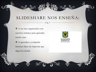  A ser mas organizados con
nuestros trabajos para aprender
mucho mas
 A aprender a compartir
nuestras ideas sin importar que
digan los demás
SLIDESHARE NOS ENSEÑA:
 