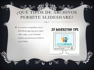 ¿QUÉ TIPOS DE ARCHIVOS
PERMITE SLIDESHARE?
 Los archivos compatibles son los
PowerPoint (ppt, pps, pot), opten
office (pdo), y psf. El tamaño
máximo que permite por archivos
es de 100mb
 