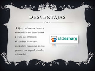  Que el archivo que duramos
trabajando se nos puede borrar
por una u/o otra razón
 También lo que uno
cómprate lo pueden ver muchas
personas que lo pueden insultar
o hacer daño
DESVENTAJAS
 