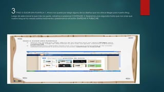 3. PASO 3: ELEGIR UNA PLANTILLA 1. Ahora nos queda por elegir alguno de los diseños que nos ofrece Bleger para nuestro Blog.
Luego de seleccionar la que más nos guste, volvemos a presionar CONTINUAR. 2. Esperamos unos segundos hasta que nos avise que
nuestro blog se ha creado satisfactoriamente y presionamos el botón EMPEZAR A PUBLICAR.
 
