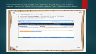 PASO 6: EDITAR ENTRADAS EN BLOGGER 1. Dentro del Escritorio Blogger™, damos un clic en EDITAR
ENTRADAS. 2. Se abrirá una pantalla con todas nuestras ENTRADAS. 3. Aquí podremos editarlas o borrarlas.
 