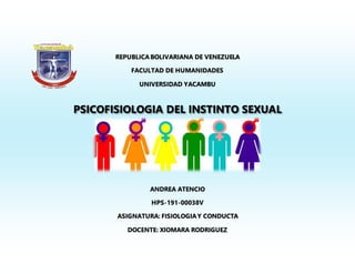 REPUBLICABOLIVARIANA DE VENEZUELA
FACULTAD DE HUMANIDADES
UNIVERSIDAD YACAMBU
PSICOFISIOLOGIA DEL INSTINTO SEXUAL
ANDREA ATENCIO
HPS-191-00038V
ASIGNATURA: FISIOLOGIAY CONDUCTA
DOCENTE: XIOMARA RODRIGUEZ
 