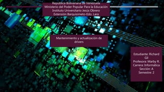 Rep�blica Bolivariana de Venezuela
Ministerio del Poder Popular Para la Educaci�n
Instituto Universitario Jes�s Obrero
Extensi�n Barquisimeto-Edo. Lara
Mantenimiento y actualizaci�n de
drivers
Estudiante: Richard
Gil
Profesora: Marby R.
Carrera: Inform�tica
Secci�n: A
Semestre: 2
 