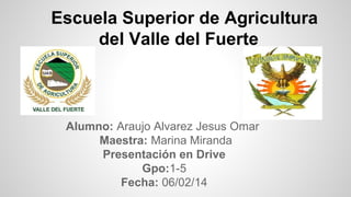 Escuela Superior de Agricultura
del Valle del Fuerte

Alumno: Araujo Alvarez Jesus Omar
Maestra: Marina Miranda
Presentación en Drive
Gpo:1-5
Fecha: 06/02/14

 