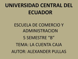 UNIVERSIDAD CENTRAL DEL
        ECUADOR

   ESCUELA DE COMERCIO Y
       ADMINISTRACION
       5 SEMESTRE “B”
    TEMA: LA CUENTA CAJA
  AUTOR: ALEXANDER PULLAS
 
