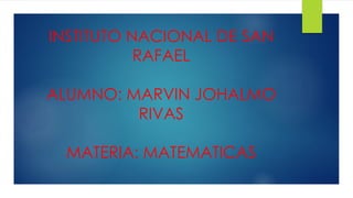 INSTITUTO NACIONAL DE SAN
RAFAEL
ALUMNO: MARVIN JOHALMO
RIVAS
MATERIA: MATEMATICAS
 