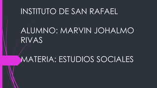 INSTITUTO DE SAN RAFAEL
ALUMNO: MARVIN JOHALMO
RIVAS
MATERIA: ESTUDIOS SOCIALES
 