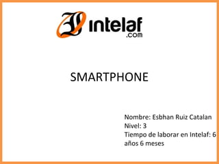 SMARTPHONE
Nombre: Esbhan Ruiz Catalan
Nivel: 3
Tiempo de laborar en Intelaf: 6
años 6 meses
 