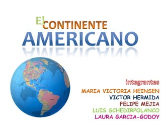 El CONTINENTE AMERICANO integrantes Maria Victoria Heinsen     Victor Hermida     Felipe Mejia     Luis SchedirPolanco          Laura Garcia-Godoy 